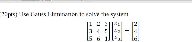 (20pts) Use Gauss Elimination to solve the system.eginbmatrix 1     2     3  3     4     5  5     6     1 endbmatrix eginbmatrix x1  x2  x3 endbmatrix = eginbmatrix 2  4  6 endbmatrix