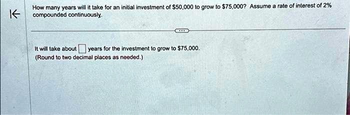 How many years will it take for an initial investment of 50,000 to grow to75,000? Assume a rate of interest of 2% compounded continuously.
It will take about years for the investment to grow to 75,000.
(Round to two decimal places as needed.)