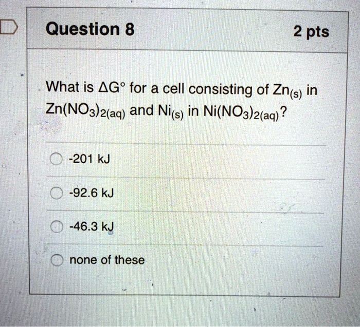 What is ?G° for a cell consisting of Zn(s) in Zn(NO3)2(aq) and Ni(s) in Ni(NO3)2(aq)?
-201 kJ
-92.6 kJ
-46.3 kJ
none of these