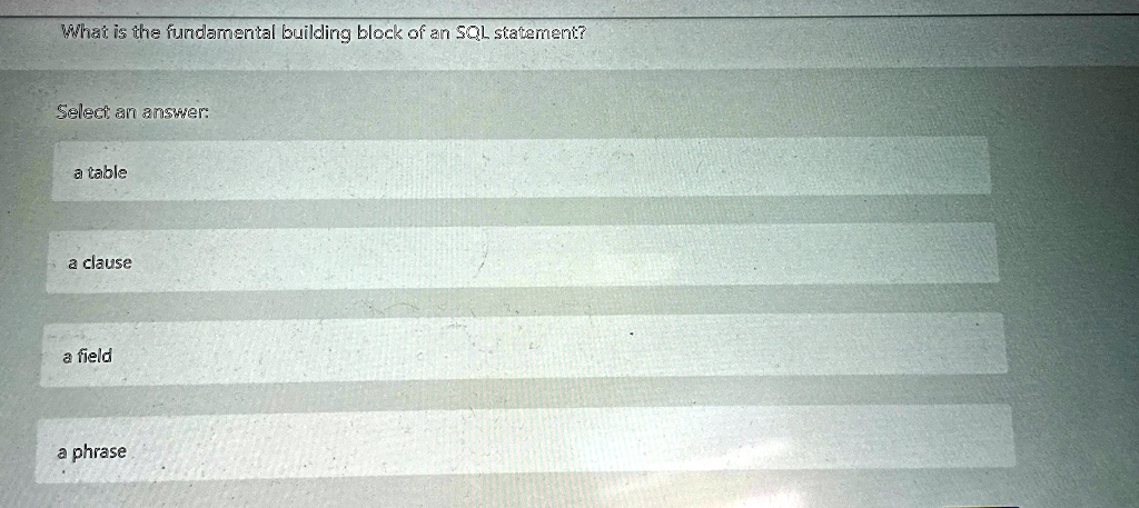What is the fundamental building block of an SQL statement?
Select an answer:
a table
a clause
a field
a phrase