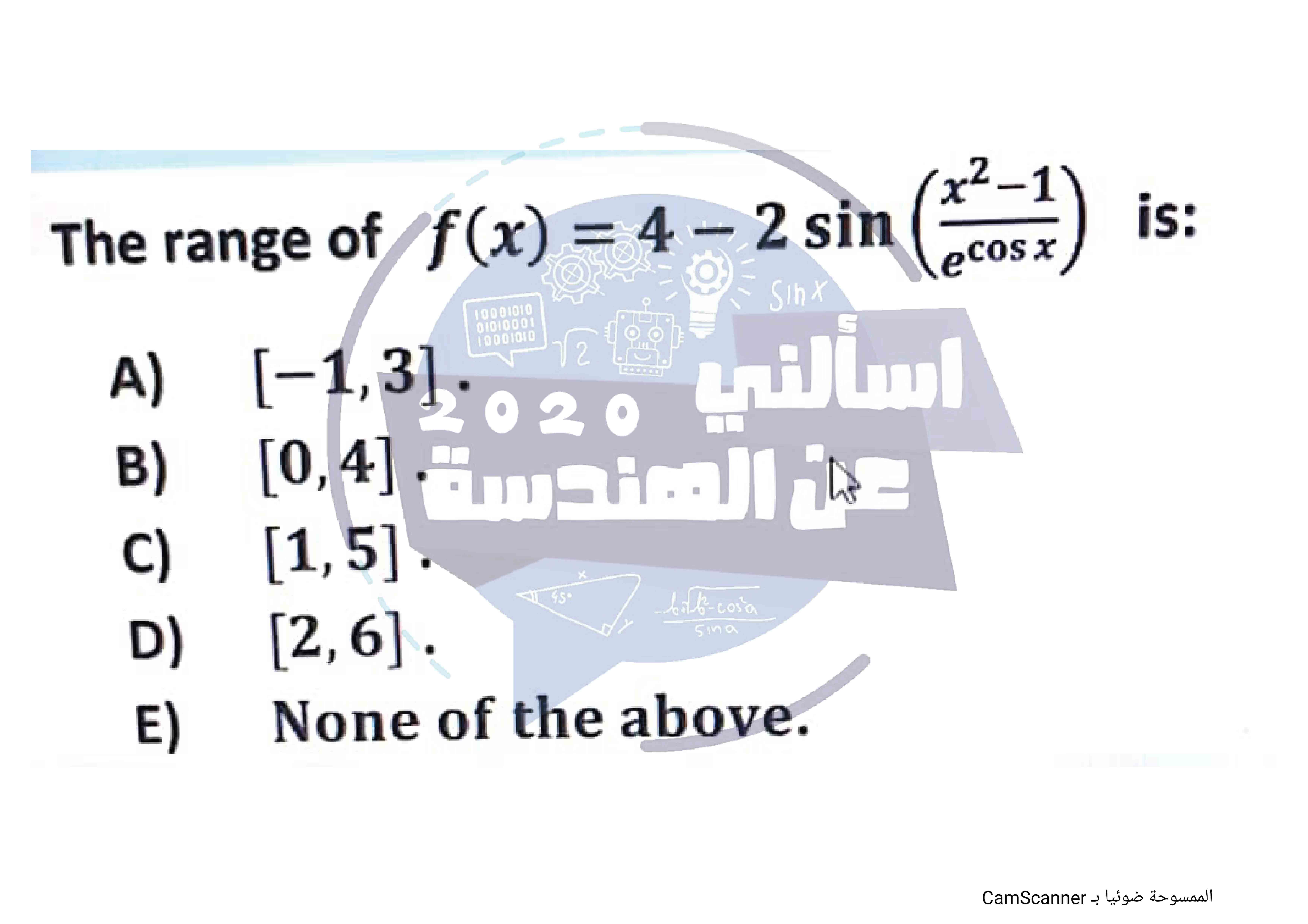 The range of ( f(x)=4-2 sin left(fracx^2-1e^cos xight) ) is:
A) ( [-1,3] ).
B) ( [0,4] ).
C) ( [1,5] ).
D) ( [2,6] ).
E) None of the above.