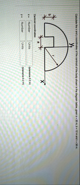 calculate the x and y coordinates of the centroid of the body shown in the diagram below given a a 20 m b 12 m and r 38 m y b r x a centroid coordinates x number units tolerance 02 m y numbe 17651