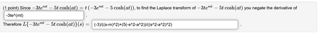 Since -3te^mt - 5t cosh(at) = t (-3e^mt - 5 cosh(at)), to find the Laplace transform of -3te^mt - 5t cosh(at) you negate the derivative of -3te^mt. Therefore L-3te^mt - 5t cosh(at)(s) = (-3)/((s-m)^2)+(5(-s^2-a^2))/((s^2-a^2)^2).
