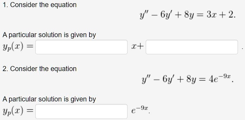 1. Consider the equation
y” - 6y' + 8y = 3x + 2.
A particular solution is given by
yp(x) = [ ] x + [ ].

2. Consider the equation
y” - 6y' + 8y = 4e^-9x.
A particular solution is given by
yp(x) = [ ] e^-9x.