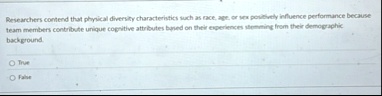 researchers contend that physical diversity characteristics such as race age or sex positively influence performance because team members contribute unique cognitive attributes based on thei 85617