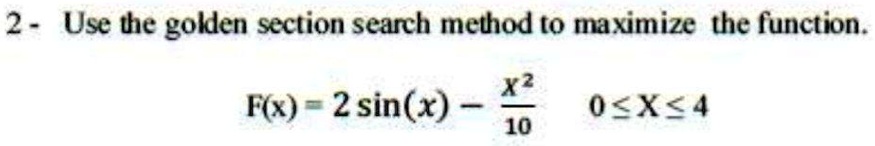 2- Use the golden section search method to maximize the function.
F(x) = 2sin(x) - (x^2)/(10)  0 ≤ x ≤ 4