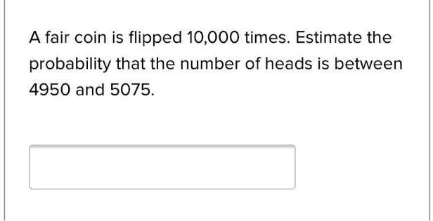 A fair coin is flipped 10,000 times. Estimate the probability that the number of heads is between 4950 and 5075.