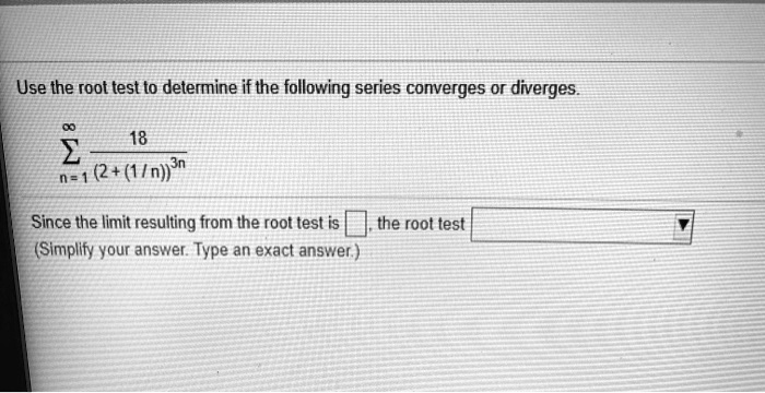 Use the root test to determine if the following series converges or diverges.sumn=1^infty frac18(2 + (1/n))^3nthe limit resulting from the root test isBox, the root testBox (Simplify your answer. Type an exact answer.)