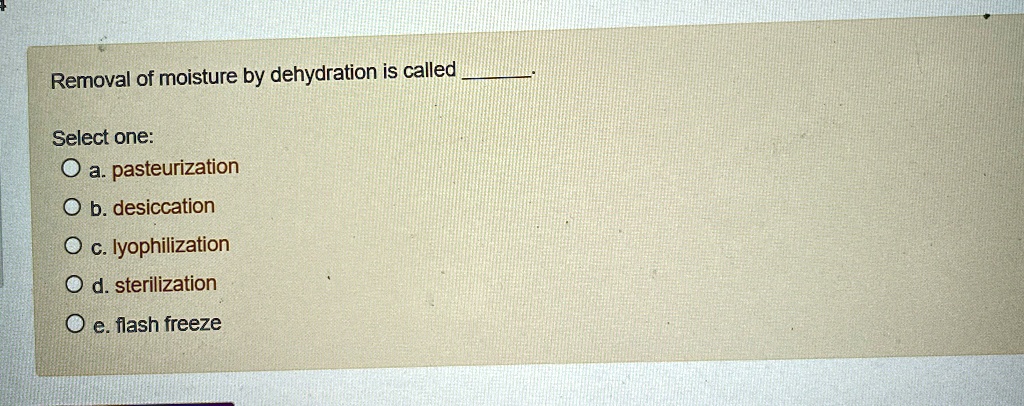 Removal of moisture by dehydration is called 
Select one:
? a. pasteurization
? b. desiccation
? c. lyophilization
? d. sterilization
? e. flash freeze