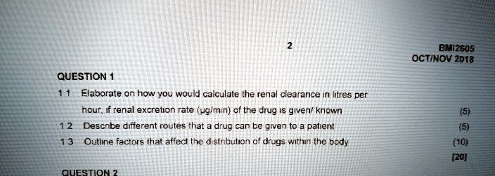 QUESTION 1
1.1 Elaborate on how you would calculate the renal clearance in litres per hour, if renal excretion rate (?g/min) of the drug is given/ known (5)
1.2 Describe different routes that a drug can be given to a patient (5)
1.3 Outline factors that affect the distribution of drugs within the body (10)
[20]
QUESTION 2