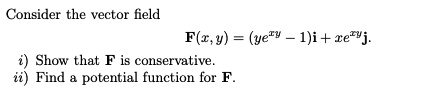 Consider the vector field
F(x, y) = (ye^xy - 1)i + xe^xyj.
i) Show that F is conservative.
ii) Find a potential function for F.