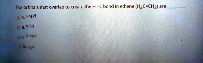 The orbitals that overlap to create the H - C bond in ethene (H2C=CH2) are .
A. s-sp3
B. s-sp
C. s-sp2
D. s-pz