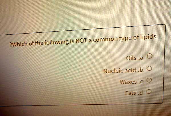 Which of the following is NOT a common type of lipids
a. Oils
b. Nucleic acid
c. Waxes
d. Fats