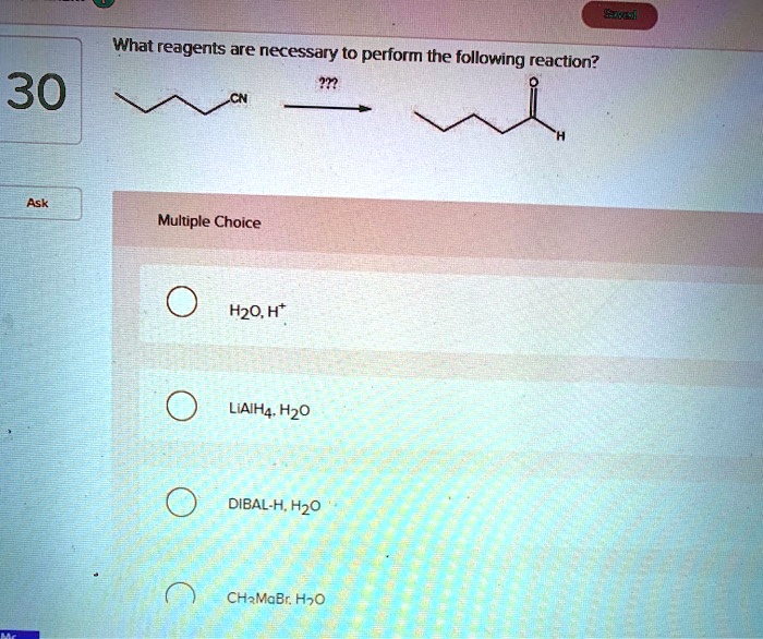 What reagents are necessary to perform the following reaction?
CN ??? O H
Multiple Choice
H2O, H+
LiAlH4, H2O
DIBAL-H, H2O
CH3MgBr, H2O
