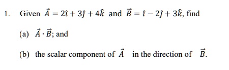 1. Given (vecA = 2hati + 3hatj + 4hatk) and (vecB = hati - 2hatj + 3hatk), find
(a) (vecA cdot vecB); and
(b) the scalar component of (vecA) in the direction of (vecB).