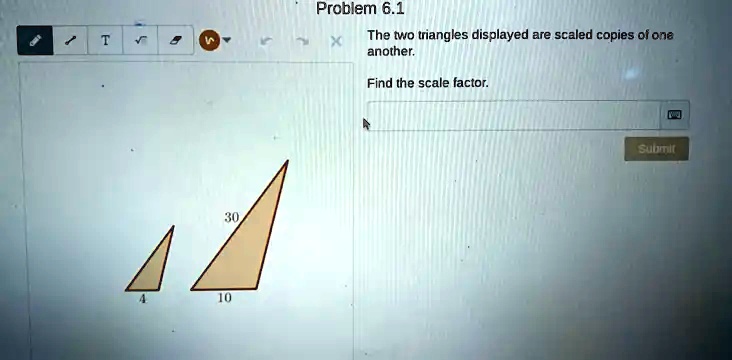 Problem 6.1
The two triangles displayed are scaled copies of one
another.
Find the scale factor.