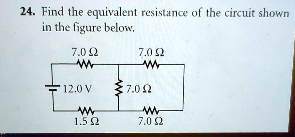 24. Find the equivalent resistance of the circuit shown in the figure below.

7.0 ?
12.0 V
1.5 ?
7.0 ?
7.0 ?
7.0 ?