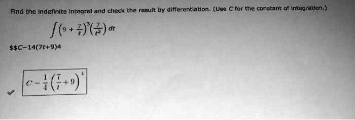 Find the indefinite integral and check the result by differentiation. (Use C for the constant of integration.)
?(9 + 7/t)³(7/t²) dt
C - 1/4(7/t + 9)?