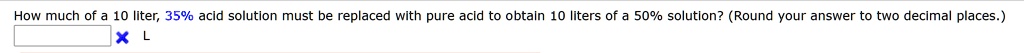 How much of a 10 liter, 35% acid solution must be replaced with pure acid to obtain 10 liters of a 50% solution? (Round your answer to two decimal places.)