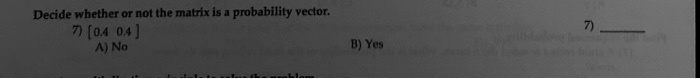Decide whether or not the matrix is a probability vector.
7) [0.4 0.4]
A) No
B) Yes