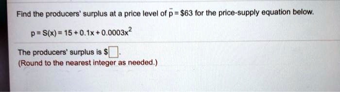 Find the producers' surplus at a price level of p? = 63 for the price-supply equation below.

p = S(x) = 15 + 0.1x + 0.0003x^2

The producers' surplus is .
(Round to the nearest integer as needed.)