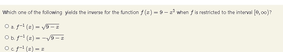 Which one of the following yields the inverse for the function f(x) = 9 - x^2 when f is restricted to the interval [0, ∞)?
∘ a. f^-1(x) = √(9 - x)
∘ b. f^-1(x) = -√(9 - x)
∘ c. f^-1(x) = x
