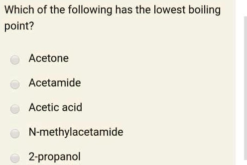 Which of the following has the lowest boiling point?

Acetone
Acetamide
Acetic acid
N-methylacetamide
2-propanol