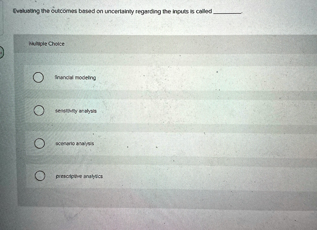 Evaluating the outcomes based on uncertainty regarding the inputs is called 
Multiple Choice
financial modeling
sensitivity analysis
scenario analysis
prescriptive analytics