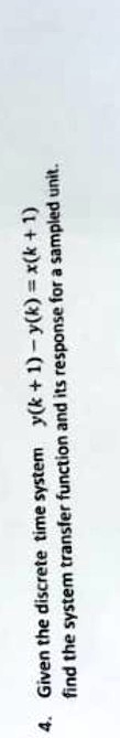 4. Given the discrete time system y(k+1) - y(k) = x(k+1) 
find the system transfer function and its response for a sampled unit.
