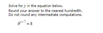 Solve for y in the equation below.
Round your answer to the nearest hundredth.
Do not round any intermediate computations.
6^y-7=8