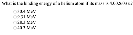 What is the binding energy of a helium atom if its mass is 4.002603 u?
30.4 MeV
9.31 MeV
28.3 MeV
40.3 MeV