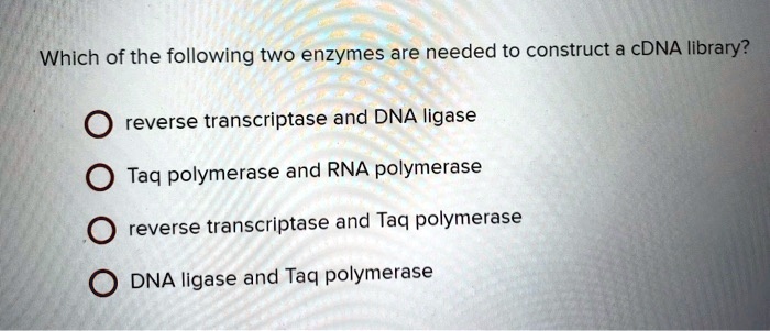 Which of the following two enzymes are needed to construct a cDNA library?

reverse transcriptase and DNA ligase
Taq polymerase and RNA polymerase
reverse transcriptase and Taq polymerase
DNA ligase and Taq polymerase