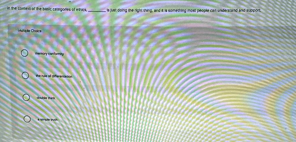 In the context of the basic categories of ethics,  is just doing the right thing, and it is something most people can understand and support.
Multiple Choice
memory conformity
the rule of differentiation
double think
a simple truth