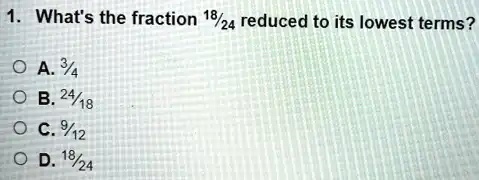 1. What&rsquo;s the fraction (18)/(24) reduced to its lowest terms? A 