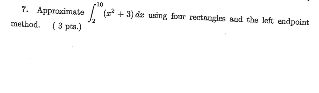 7. Approximate ∫2^10 (x^2 + 3) dx using four rectangles and the left endpoint method. (3 pts.)