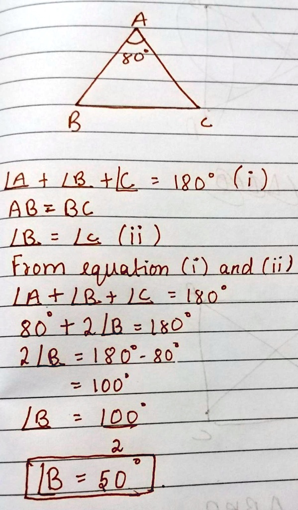A
80°
C
B
∠A + ∠B + ∠C = 180(i)
AB = BC
∠B = ∠C (ii)
From equation (i) and (ii)
∠A + ∠B + ∠C = 18080+ 2∠B = 1802∠B = 180- 80= 100∠B = (100)/(2)
∠B = 50