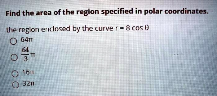 Find the area of the region specified in polar coordinates.

the region enclosed by the curve r = 8 cos ?
64?
64/3 ?
16?
32?