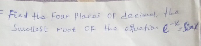 = Find the Four places of decimal, the Smallost root of the equation e^-x=sin x