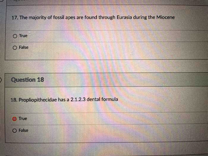 17. The majority of fossil apes are found through Eurasia during the Miocene
True
False
Question 18
18. Propliopithecidae has a 2.1.2.3 dental formula
True
False