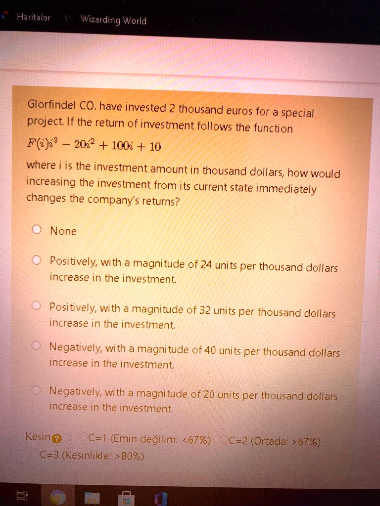 Glorfindel CO. have invested 2 thousand euros for a special project. If the return of investment follows the function F(i)^3 - 20i^2 + 100i + 10 where i is the investment amount in thousand dollars, how would increasing the investment from its current state immediately changes the company's returns?
None
Positively, with a magnitude of 24 units per thousand dollars increase in the investment.
Positively, with a magnitude of 32 units per thousand dollars increase in the investment.
Negatively, with a magnitude of 40 units per thousand dollars increase in the investment.
Negatively, with a magnitude of 20 units per thousand dollars increase in the investment.
Kesin: C=1 (Emin de?ilim: <67%) C=2 (Ortada: >67%) C=3 (Kesinlikle: >80%)