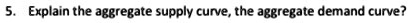 5. Explain the aggregate supply curve, the aggregate demand curve?