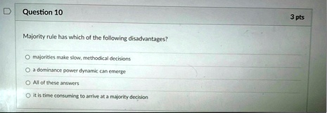 question 10 majority rule has which of the following disadvantages o majorities make slow methodical decisions o a dominance power dynamic can emerge o all of these answers o it is time cons 73658