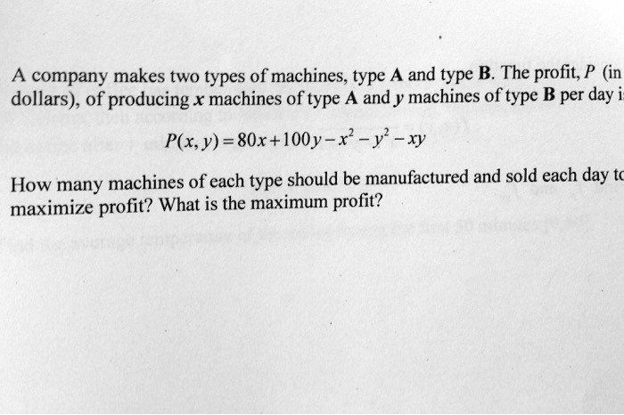 A company makes two types of machines, type A and type B. The profit, P (in dollars), of producing x machines of type A and y machines of type B per day is

P(x, y) = 80x + 100y - x^2 - y^2 - xy

How many machines of each type should be manufactured and sold each day to maximize profit? What is the maximum profit?