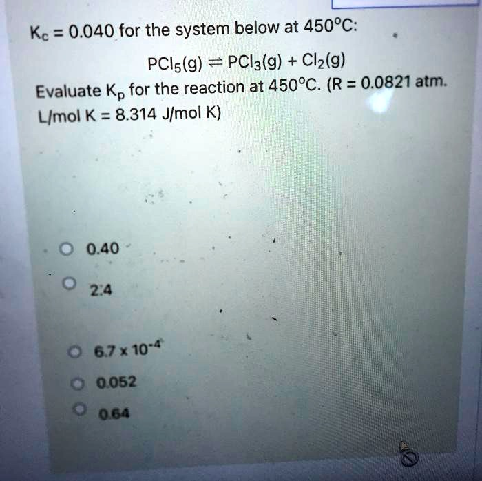 Kc = 0.040 for the system below at 450°C:
PCl5(g) ? PCl3(g) + Cl2(g)
Evaluate Kp for the reaction at 450°C. (R = 0.0821 atm. L/mol K = 8.314 J/mol K)
0.40
2.4
6.7 x 10^-4
0.052
0.64