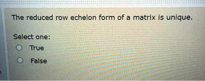 SOLVED The reduced row echelon form of a matrix is unique Select