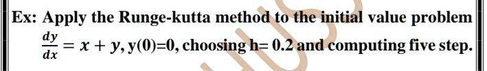 Ex: Apply the Runge-kutta method to the initial value problem dy/dx = x + y, y(0)=0, choosing h= 0.2 and computing five step.