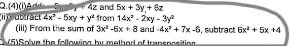 2.(4)(i) Add 2x, 4z and 5x + 3y + 6z
(ii) Subtract 4x^2 - 5xy + y^2 from 14x^2 - 2xy - 3y^2
(iii) From the sum of 3x^2 - 6x + 8 and -4x^2 + 7x - 6, subtract 6x^2 + 5x + 4
(5) Solve the following by method of transposition