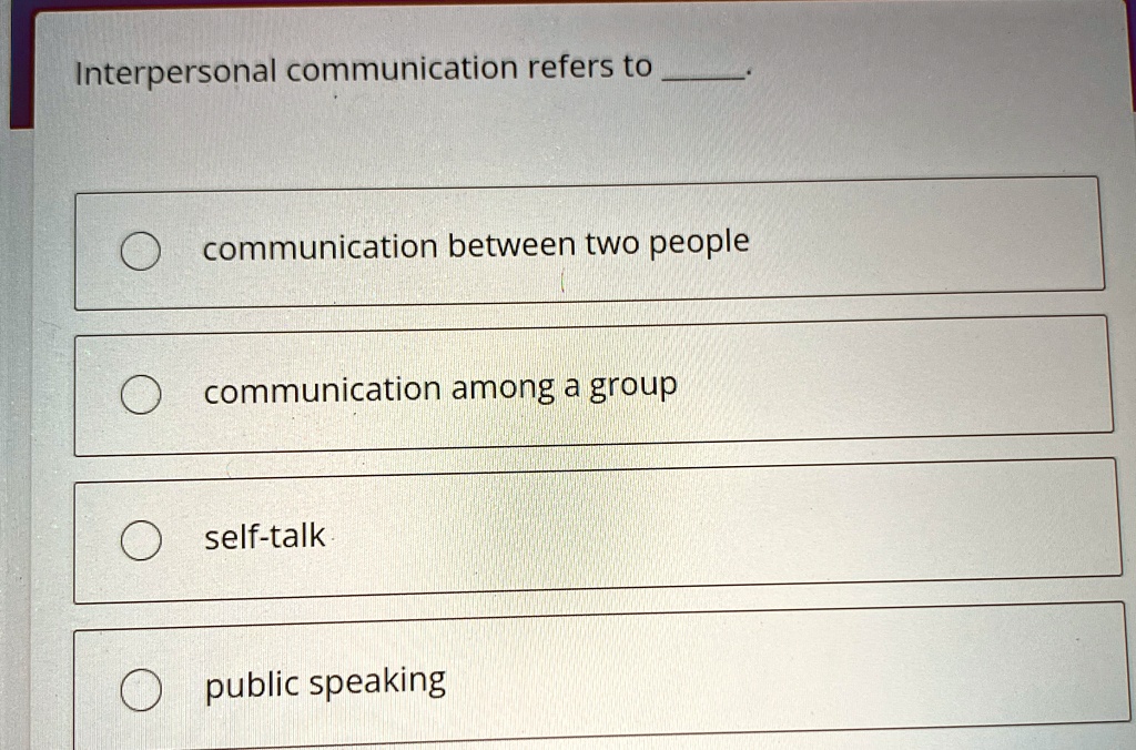 Interpersonal communication refers to .
communication between two people
communication among a group
self-talk
public speaking