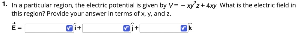 1. In a particular region, the electric potential is given by V = -xy^2z + 4xy What is the electric field in this region? Provide your answer in terms of x, y, and z.
E = [ ] i + [ ] j + [ ] k