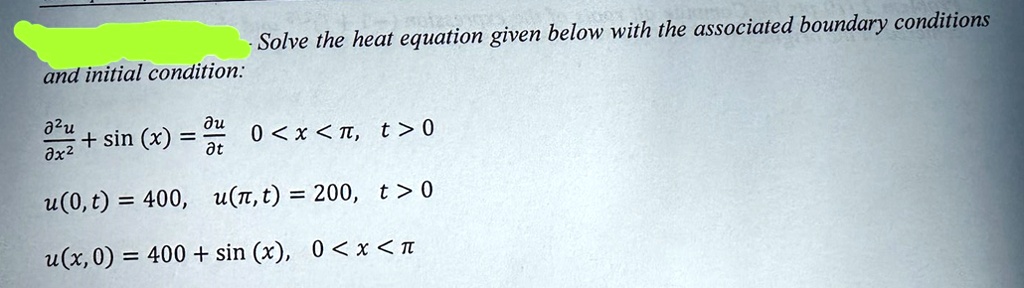 Solve the heat equation given below with the associated boundary conditions and initial condition:
(∂^2 u)/(∂ x^2) + sin(x) = (∂ u)/(∂ t), 0 < x < π, t > 0
u(0, t) = 400, u(π, t) = 200, t > 0
u(x, 0) = 400 + sin(x), 0 < x < π